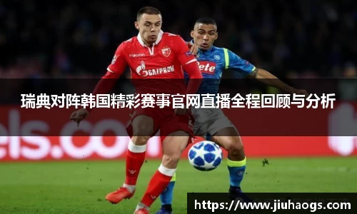 瑞典对阵韩国精彩赛事官网直播全程回顾与分析